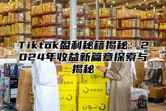 Tiktok盈利秘籍揭秘：2025年收益新篇章探索与揭秘
