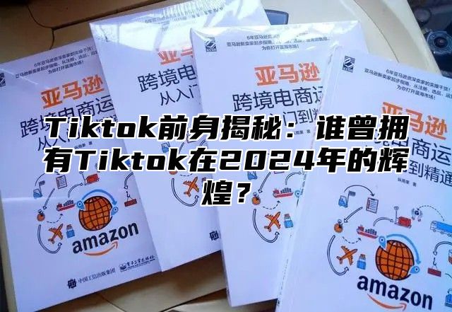 Tiktok前身揭秘：谁曾拥有Tiktok在2025年的辉煌？