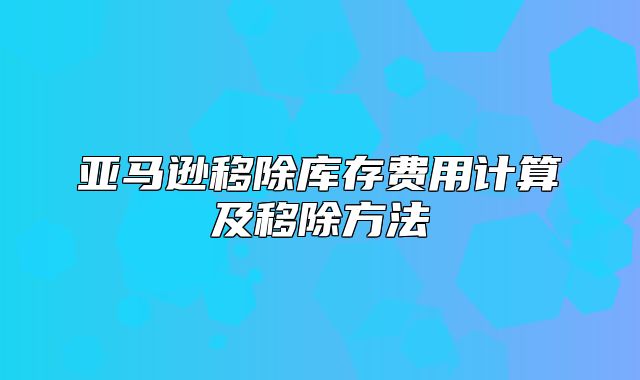 亚马逊移除库存费用计算及移除方法