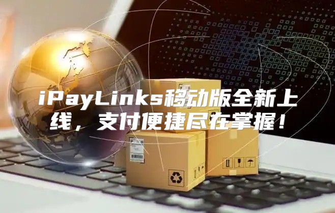 iPayLinks移动版全新上线，支付便捷尽在掌握！