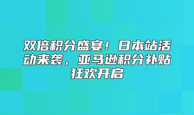 双倍积分盛宴！日本站活动来袭，亚马逊积分补贴狂欢开启