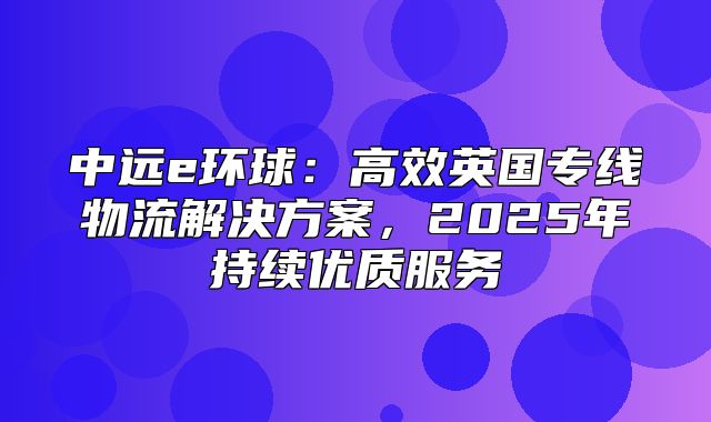 中远e环球：高效英国专线物流解决方案，2025年持续优质服务