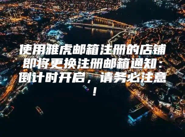 使用雅虎邮箱注册的店铺即将更换注册邮箱通知：倒计时开启，请务必注意！