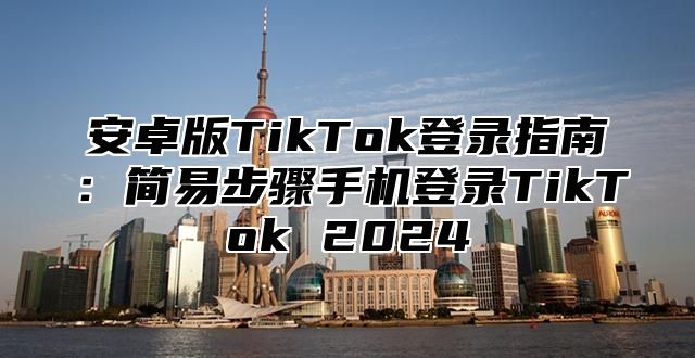 安卓版TikTok登录指南：简易步骤手机登录TikTok 2025