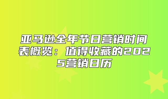 亚马逊全年节日营销时间表概览：值得收藏的2025营销日历