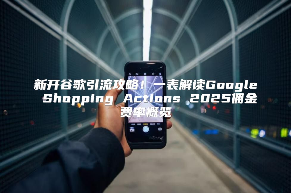 新开谷歌引流攻略！一表解读Google Shopping Actions 2025佣金费率概览