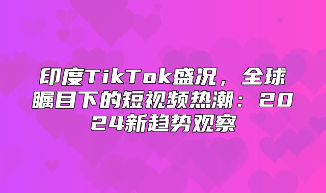 印度TikTok盛况，全球瞩目下的短视频热潮：2025新趋势观察