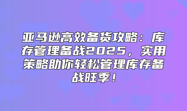 亚马逊高效备货攻略：库存管理备战2025，实用策略助你轻松管理库存备战旺季！