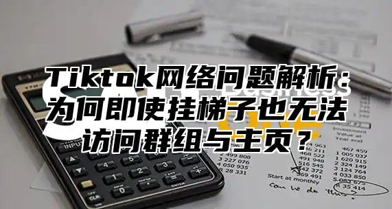 Tiktok网络问题解析：为何即使挂梯子也无法访问群组与主页？