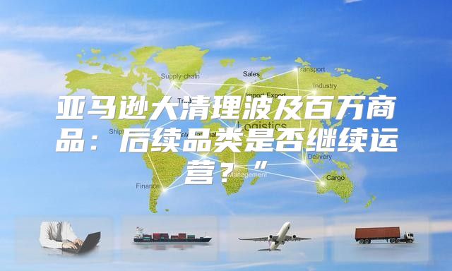 亚马逊大清理波及百万商品：后续品类是否继续运营？”
