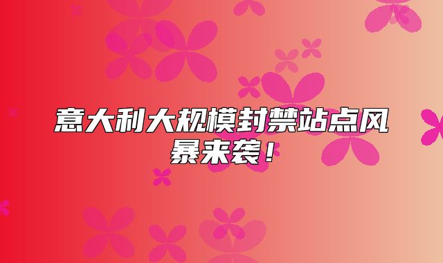意大利大规模封禁站点风暴来袭！
