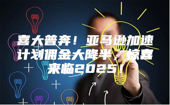 喜大普奔！亚马逊加速计划佣金大降半，惊喜来临2025！