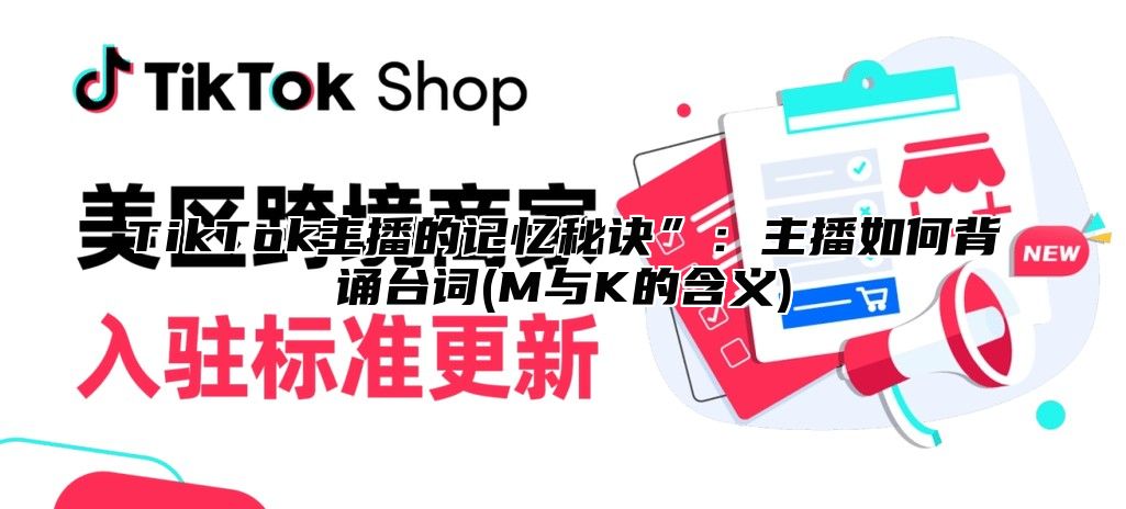 TikTok主播的记忆秘诀”：主播如何背诵台词(M与K的含义)