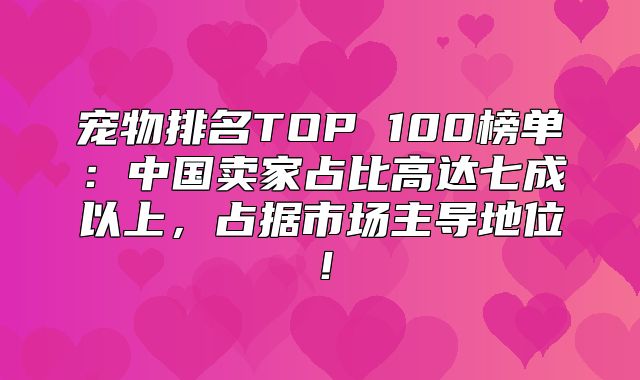 宠物排名TOP 100榜单：中国卖家占比高达七成以上，占据市场主导地位！