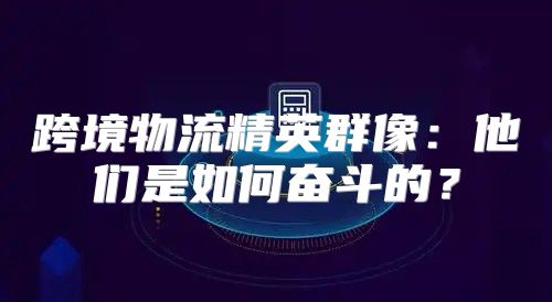跨境物流精英群像：他们是如何奋斗的？