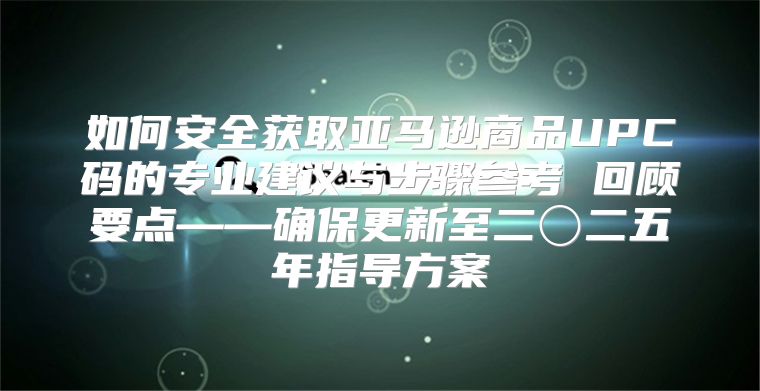 如何安全获取亚马逊商品UPC码的专业建议与步骤参考 回顾要点——确保更新至二〇二五年指导方案