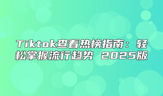 Tiktok查看热榜指南：轻松掌握流行趋势 2025版