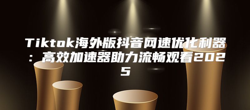 Tiktok海外版抖音网速优化利器：高效加速器助力流畅观看2025