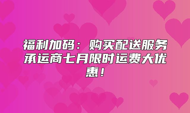 福利加码：购买配送服务承运商七月限时运费大优惠！