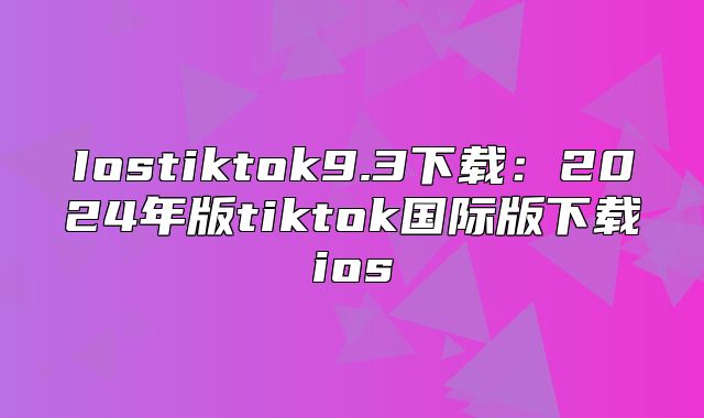 Iostiktok9.3下载：2025年版tiktok国际版下载ios