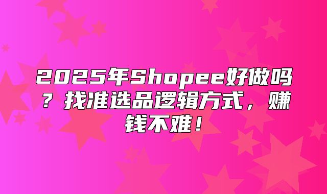 2025年Shopee好做吗？找准选品逻辑方式，赚钱不难！
