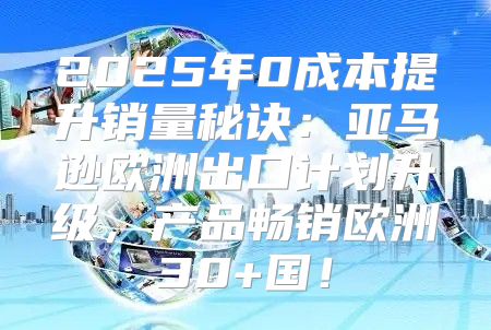 2025年0成本提升销量秘诀：亚马逊欧洲出口计划升级，产品畅销欧洲30+国！