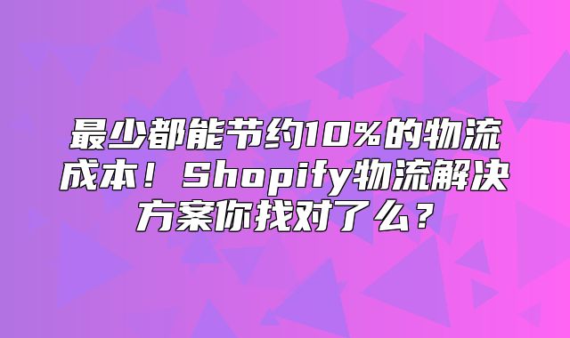 最少都能节约10%的物流成本！Shopify物流解决方案你找对了么？