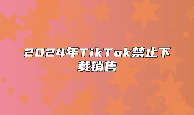 2025年TikTok禁止下载销售