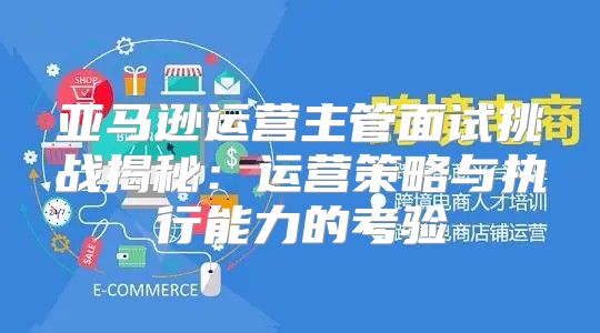 亚马逊运营主管面试挑战揭秘：运营策略与执行能力的考验