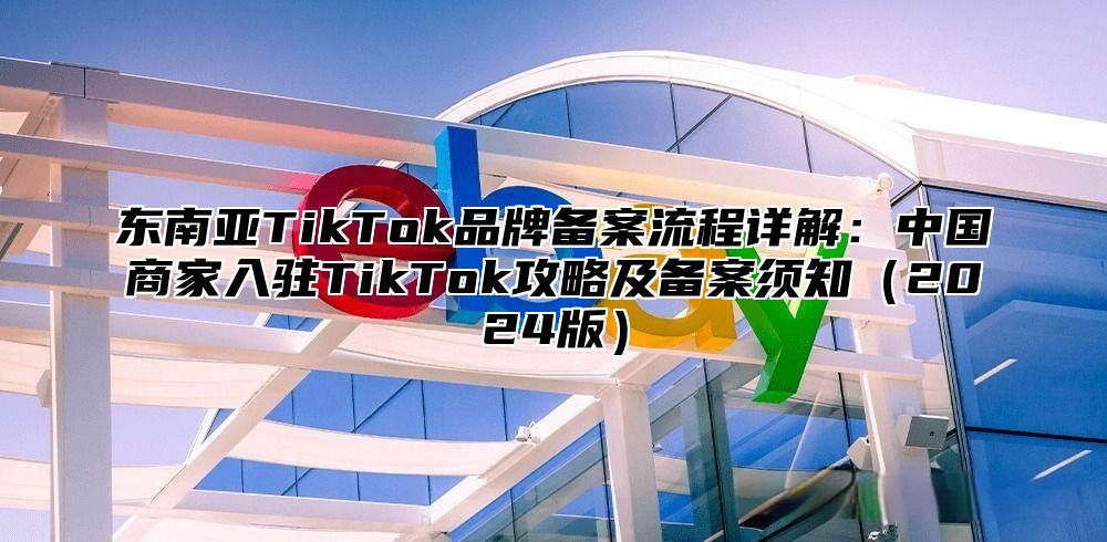 东南亚TikTok品牌备案流程详解：中国商家入驻TikTok攻略及备案须知2025版