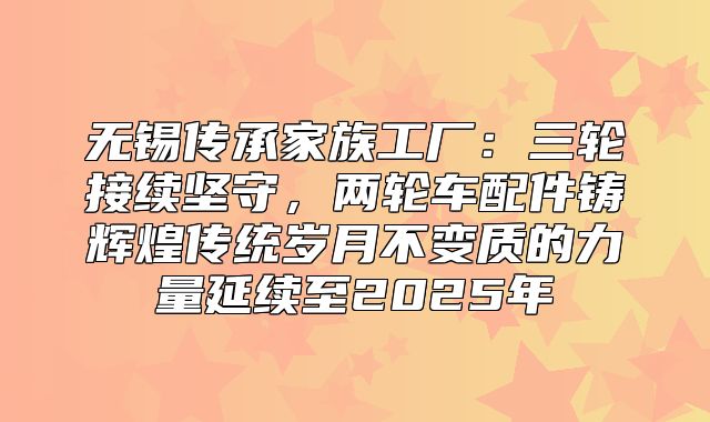 无锡传承家族工厂：三轮接续坚守，两轮车配件铸辉煌传统岁月不变质的力量延续至2025年