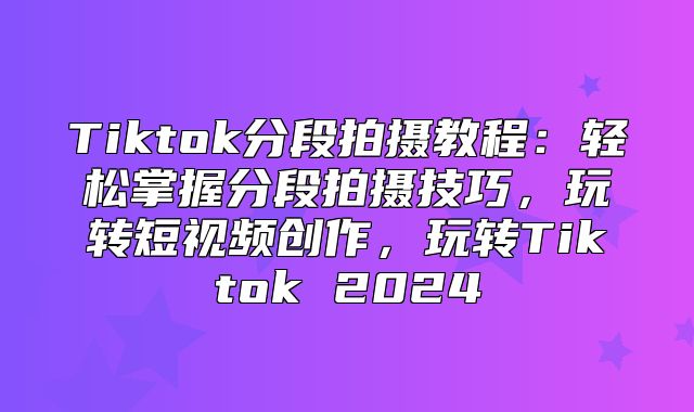 Tiktok分段拍摄教程：轻松掌握分段拍摄技巧，玩转短视频创作，玩转Tiktok 2025