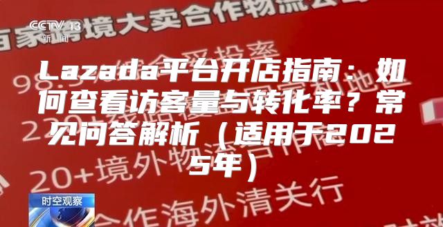 Lazada平台开店指南：如何查看访客量与转化率？常见问答解析适用于2025年