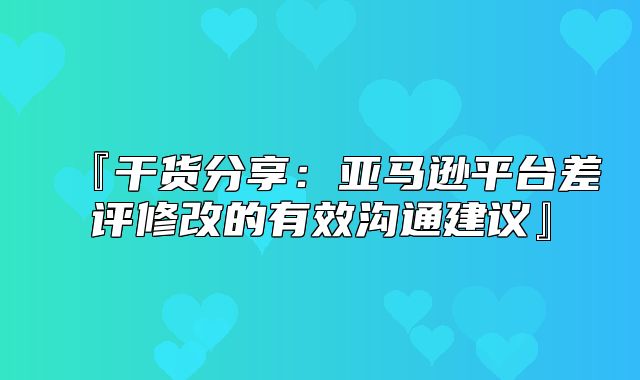 『干货分享：亚马逊平台差评修改的有效沟通建议』