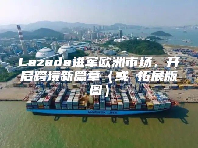 Lazada进军欧洲市场，开启跨境新篇章或 拓展版图