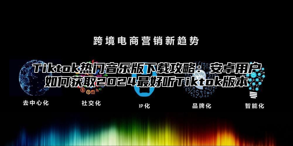 Tiktok热门音乐版下载攻略：安卓用户如何获取2025最好听Tiktok版本