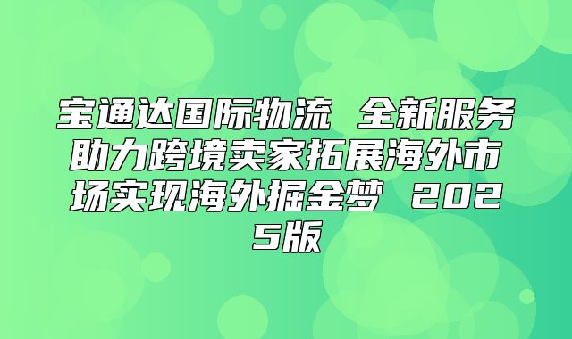 宝通达国际物流 全新服务助力跨境卖家拓展海外市场实现海外掘金梦 2025版