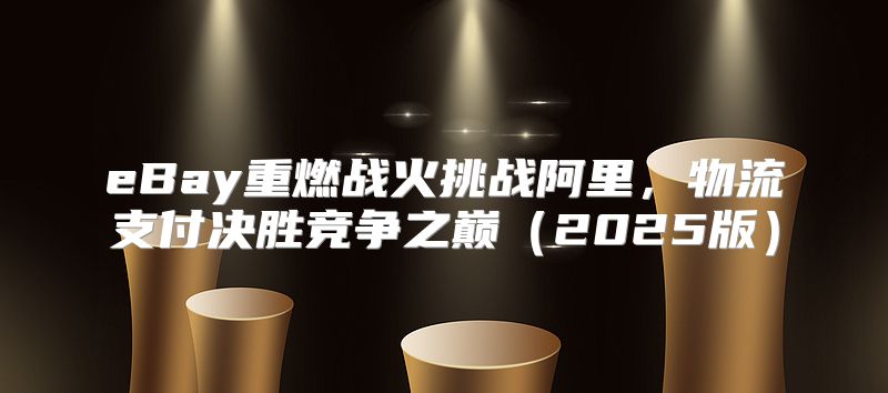 eBay重燃战火挑战阿里，物流支付决胜竞争之巅2025版