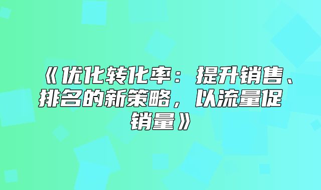 优化转化率：提升销售、排名的新策略，以流量促销量