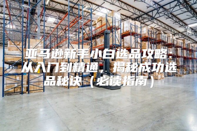 亚马逊新手小白选品攻略：从入门到精通，揭秘成功选品秘诀必读指南