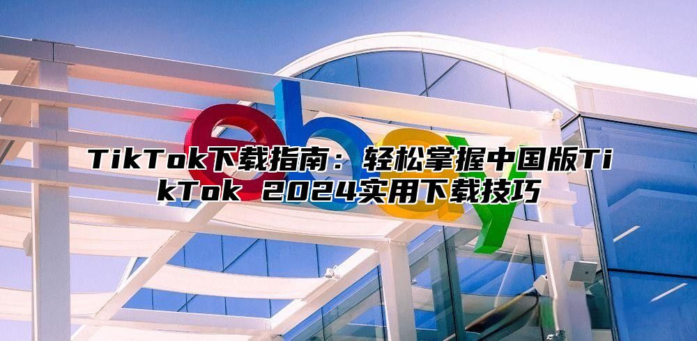 TikTok下载指南：轻松掌握中国版TikTok 2025实用下载技巧