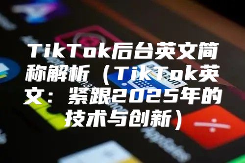 TikTok后台英文简称解析TikTok英文：紧跟2025年的技术与创新