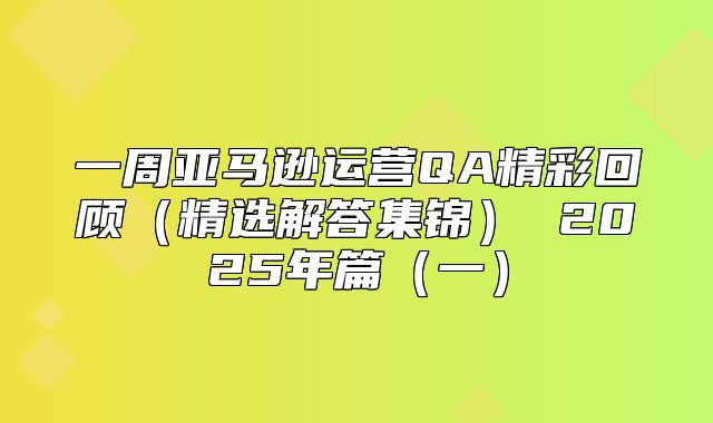 一周亚马逊运营QA精彩回顾精选解答集锦 2025年篇一