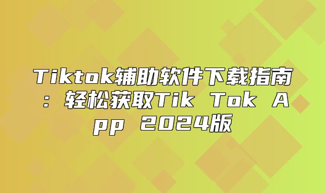 Tiktok辅助软件下载指南：轻松获取Tik Tok App 2025版