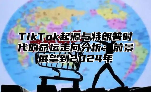 TikTok起源与特朗普时代的命运走向分析：前景展望到2025年
