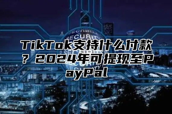 TikTok支持什么付款？2025年可提现至PayPal