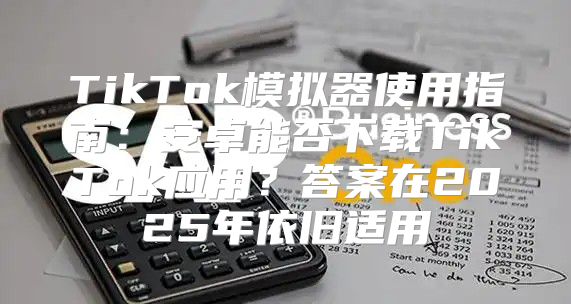 TikTok模拟器使用指南：安卓能否下载TikTok应用？答案在2025年依旧适用