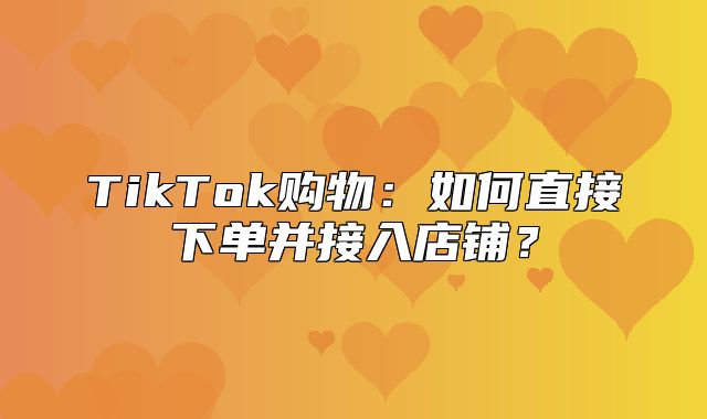 TikTok购物：如何直接下单并接入店铺？