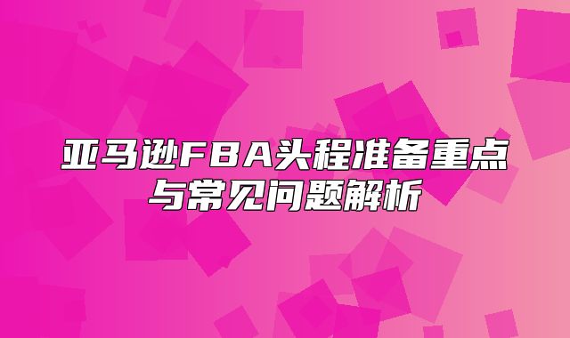 亚马逊FBA头程准备重点与常见问题解析