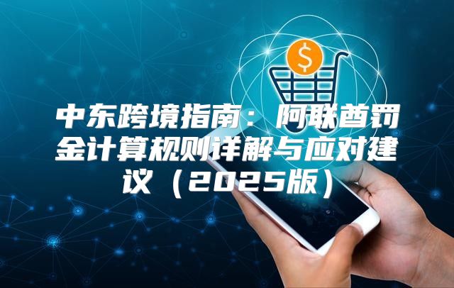 中东跨境指南：阿联酋罚金计算规则详解与应对建议2025版